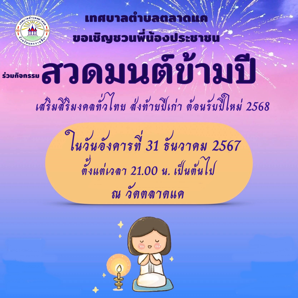 เทศบาลตำบลตลาดแค ขอเชิญชวนพี่น้องประชาชนชาวตลาดแค ร่วมกิจกรรมสวดมนต์ข้ามปี ถวายเป็นพระราชกุศล เสริมสิริมงคล ส่งท้ายปีเก่า ต้อนรับศักราชใหม่ 2568  ????️ ในวันอังคารที่ 31 ธันวาคม 2567 ตั้งแต่เวลา 21.00 น. เป็นต้นไป  ???? ณ วัดตลาดแค